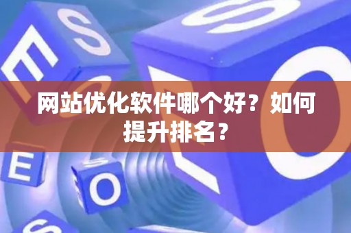 网站优化软件哪个好？如何提升排名？