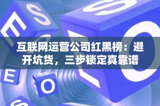 互联网运营公司红黑榜：避开坑货，三步锁定真靠谱