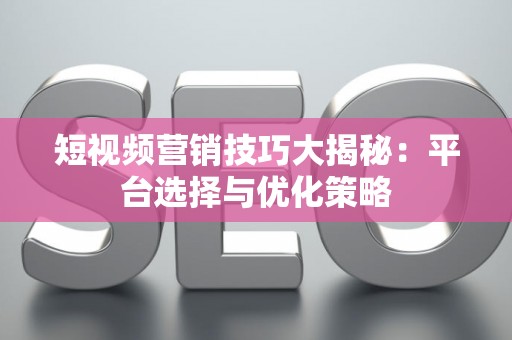 短视频营销技巧大揭秘：平台选择与优化策略