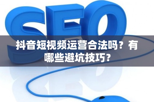 抖音短视频运营合法吗？有哪些避坑技巧？