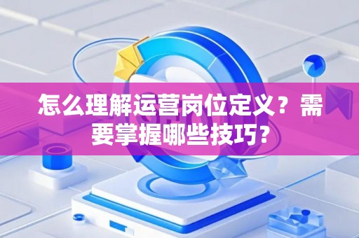 怎么理解运营岗位定义？需要掌握哪些技巧？