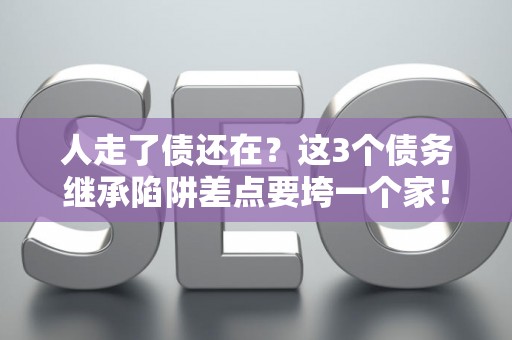 人走了债还在？这3个债务继承陷阱差点要垮一个家！