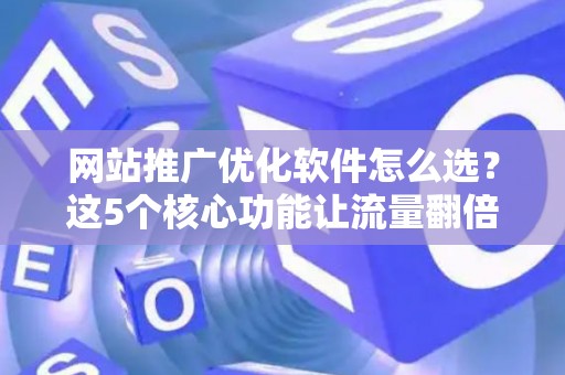 网站推广优化软件怎么选？这5个核心功能让流量翻倍